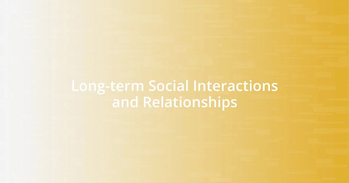 Long-term Social Interactions and Relationships